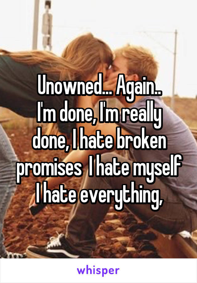 Unowned... Again..
I'm done, I'm really done, I hate broken promises  I hate myself I hate everything,