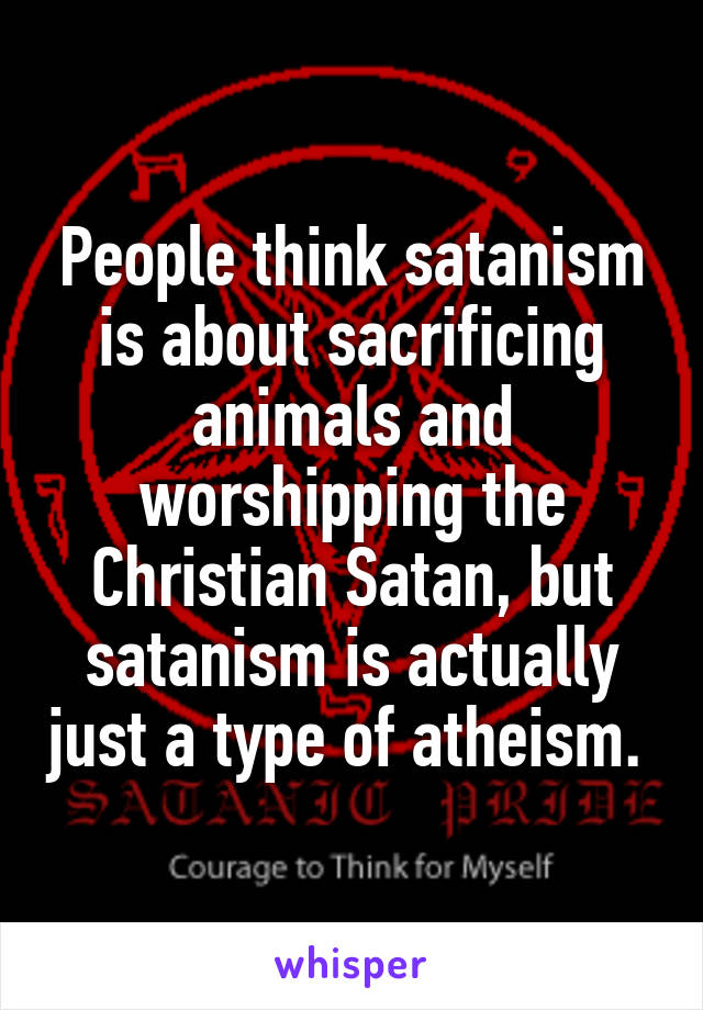 People think satanism is about sacrificing animals and worshipping the Christian Satan, but satanism is actually just a type of atheism. 