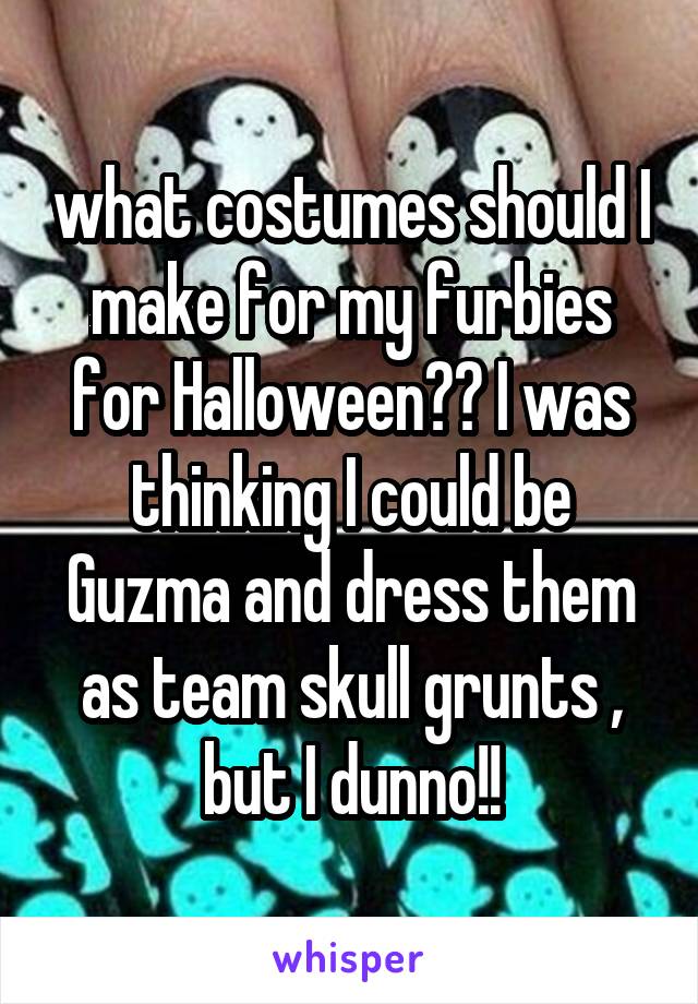 what costumes should I make for my furbies for Halloween?? I was thinking I could be Guzma and dress them as team skull grunts , but I dunno!!