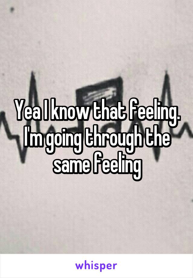 Yea I know that feeling. I'm going through the same feeling