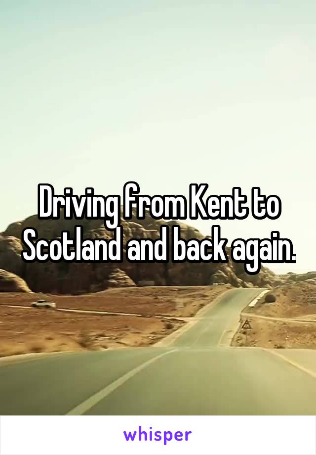 Driving from Kent to Scotland and back again.