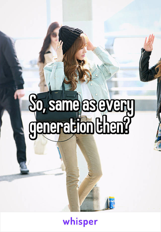 So, same as every generation then? 