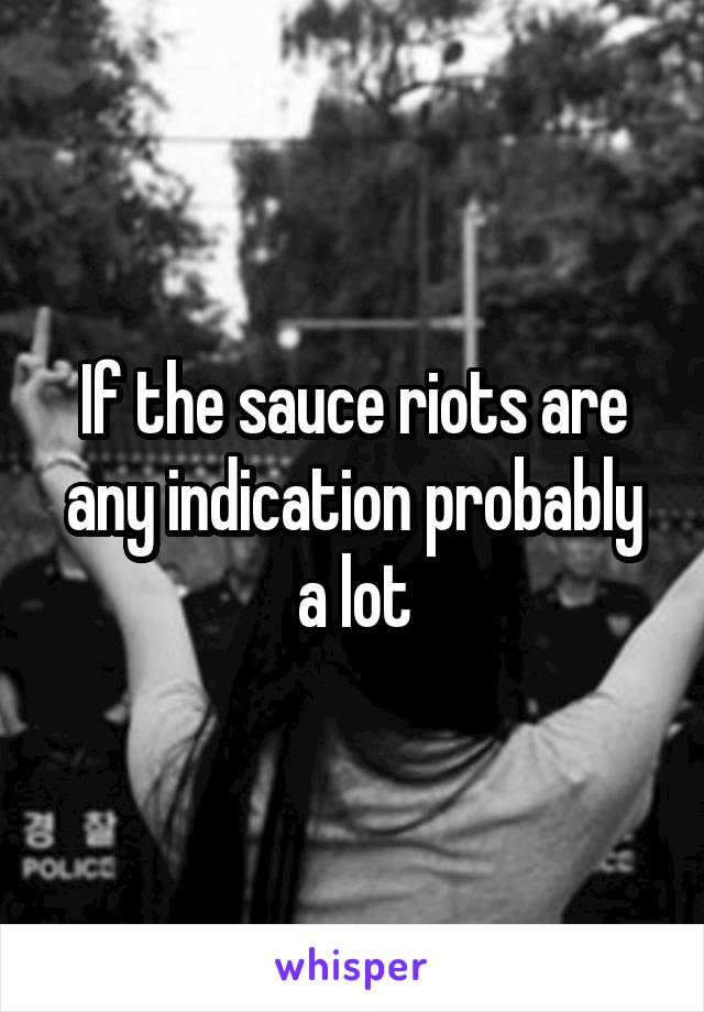 If the sauce riots are any indication probably a lot