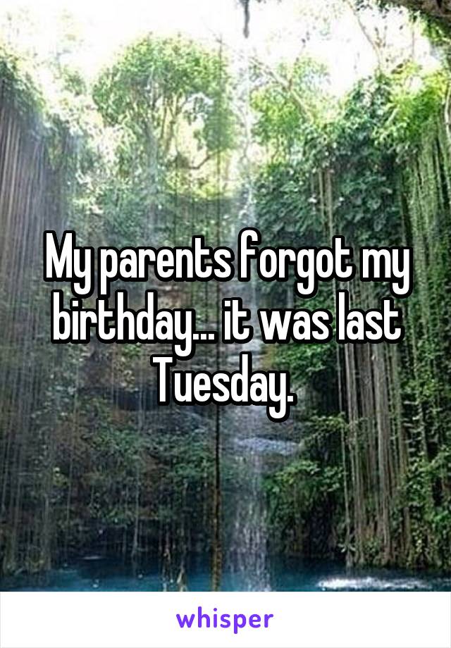 My parents forgot my birthday... it was last Tuesday. 