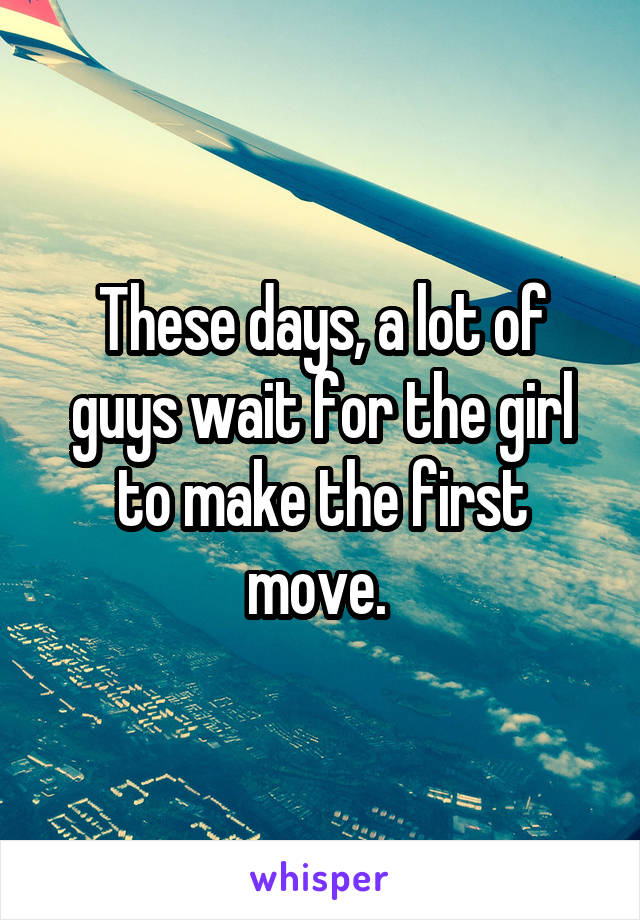 These days, a lot of guys wait for the girl to make the first move. 