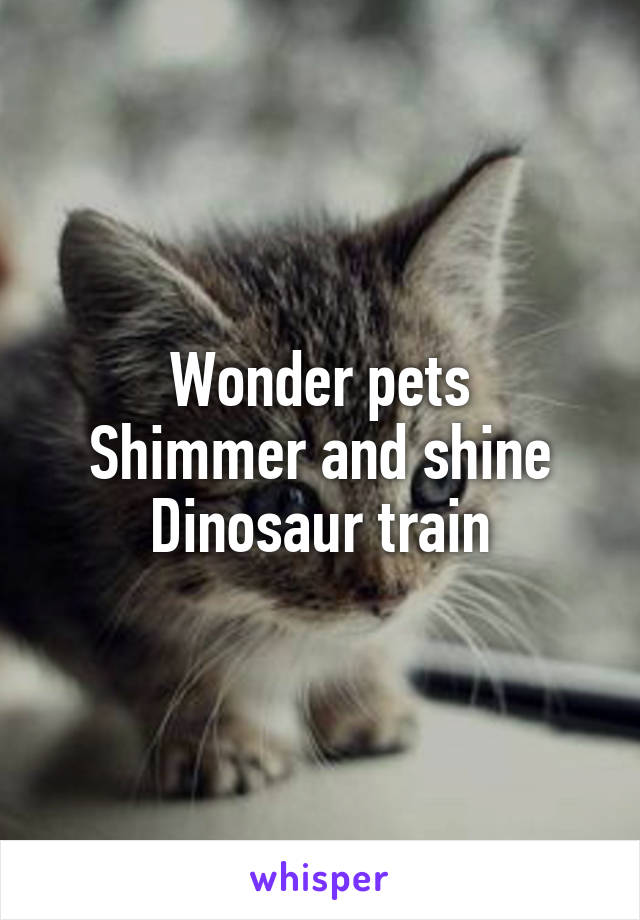 Wonder pets
Shimmer and shine
Dinosaur train
