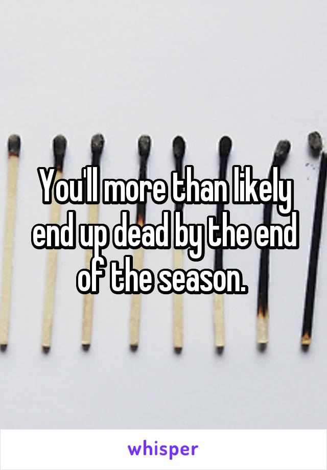 You'll more than likely end up dead by the end of the season. 