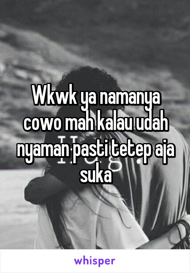 Wkwk ya namanya cowo mah kalau udah nyaman pasti tetep aja suka