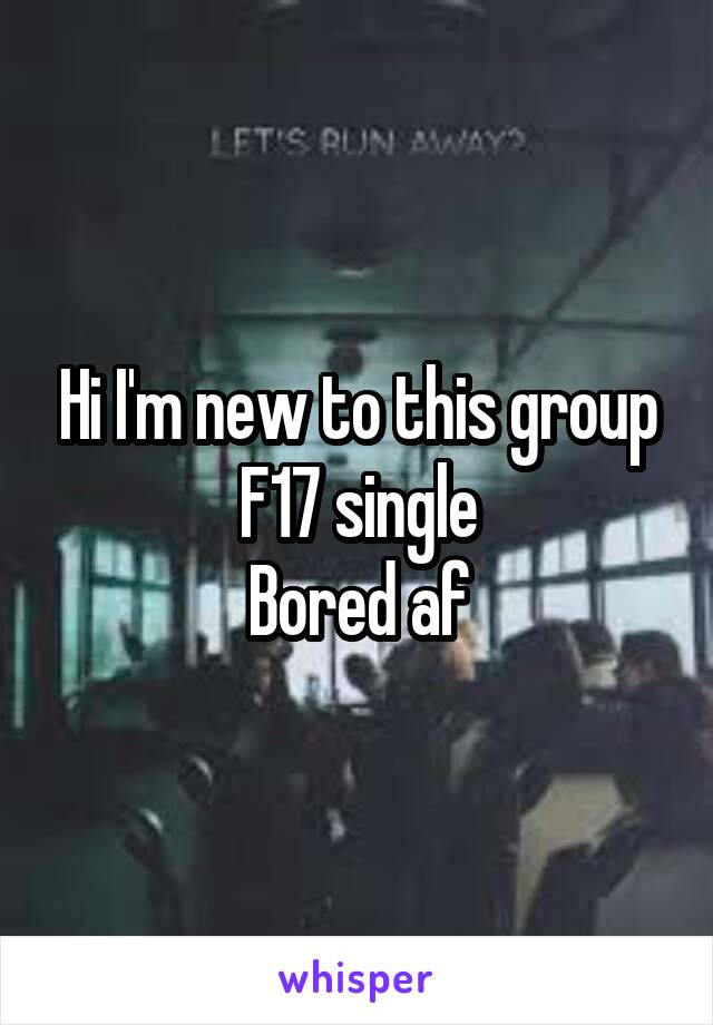 Hi I'm new to this group
F17 single
Bored af