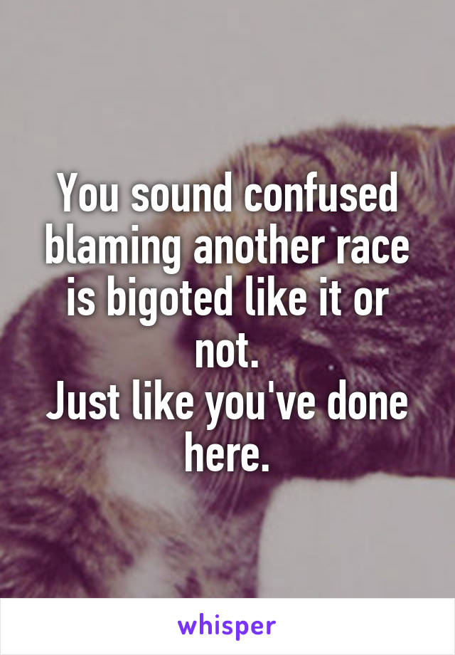 You sound confused blaming another race is bigoted like it or not.
Just like you've done here.