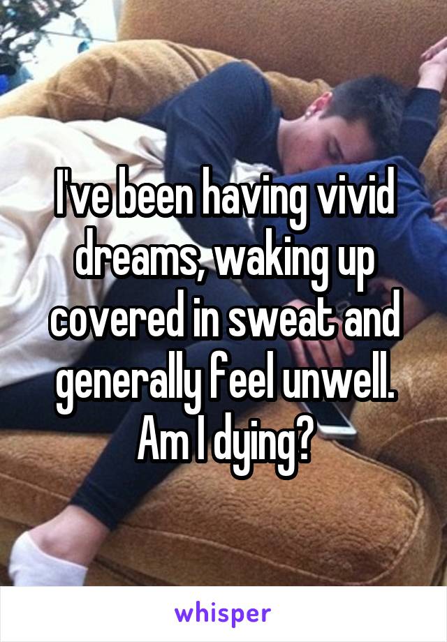 I've been having vivid dreams, waking up covered in sweat and generally feel unwell. Am I dying?