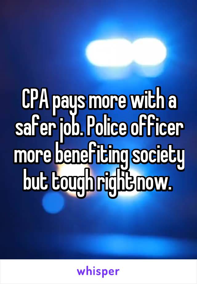 CPA pays more with a safer job. Police officer more benefiting society but tough right now. 