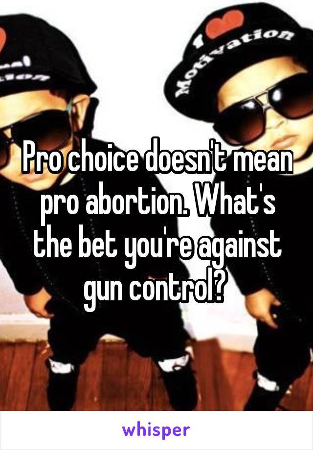 Pro choice doesn't mean pro abortion. What's the bet you're against gun control? 