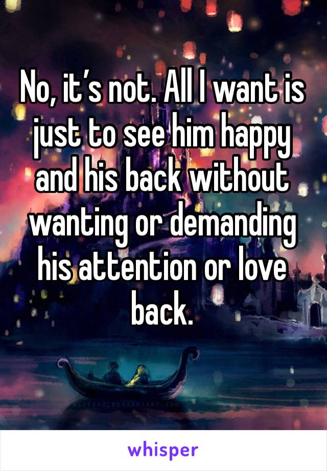 No, it’s not. All I want is just to see him happy and his back without wanting or demanding his attention or love back. 