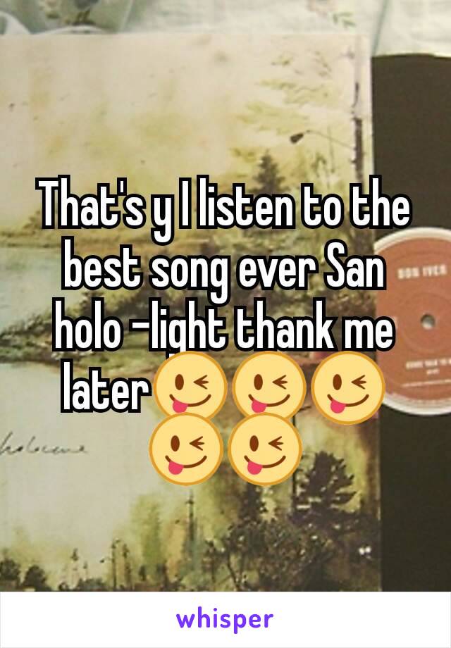 That's y I listen to the best song ever San holo -light thank me later😜😜😜😜😜