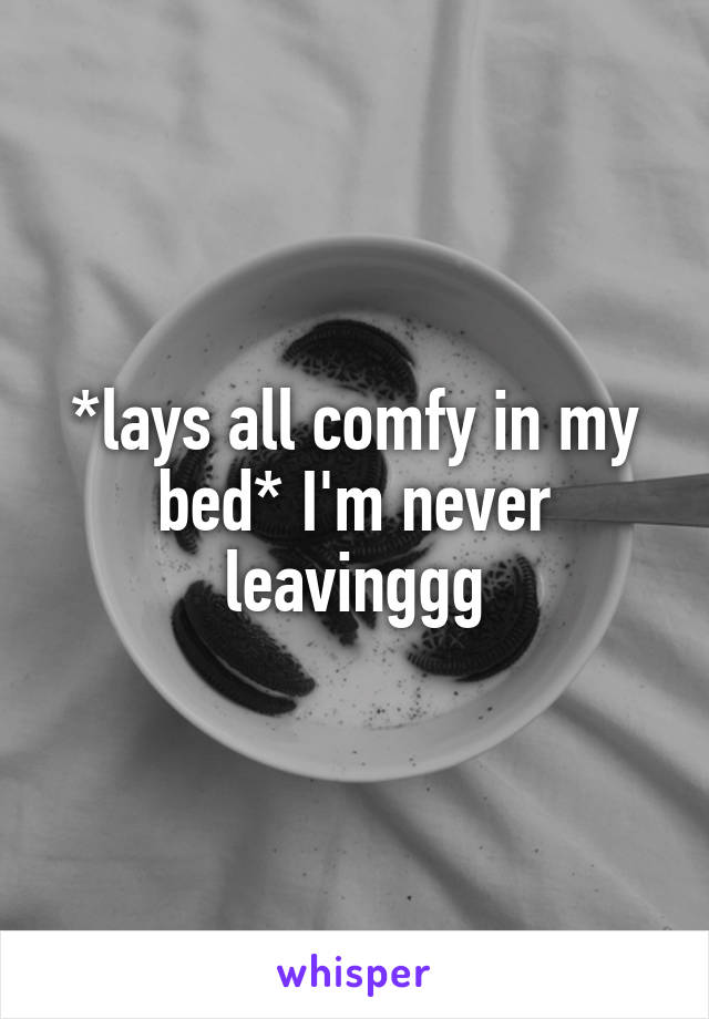 *lays all comfy in my bed* I'm never leavinggg
