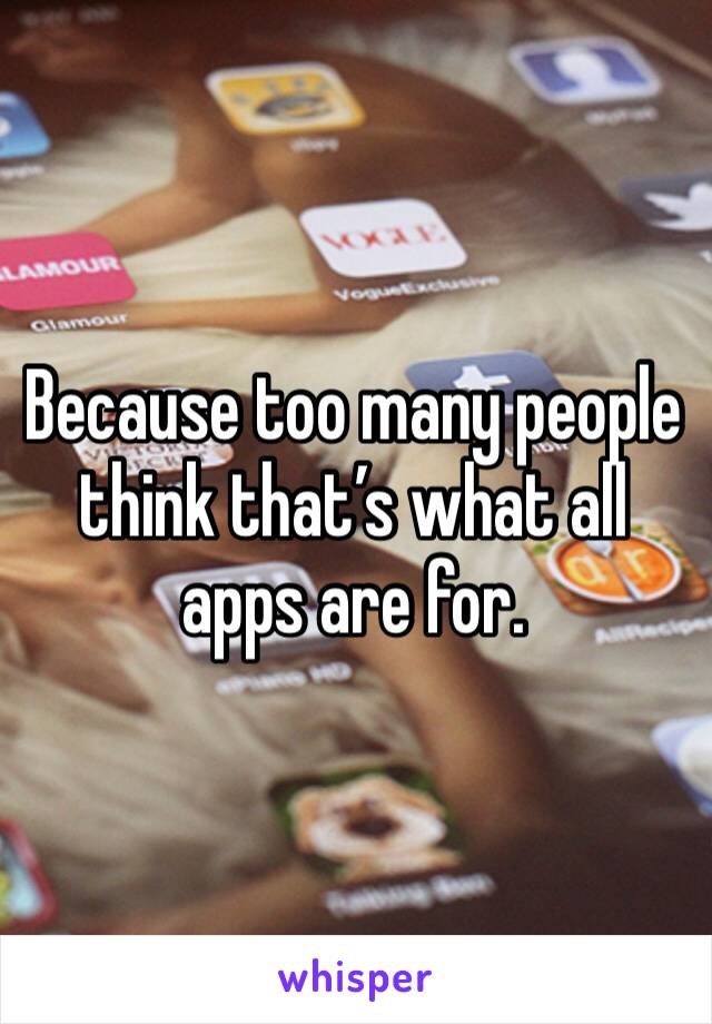 Because too many people think that’s what all apps are for. 