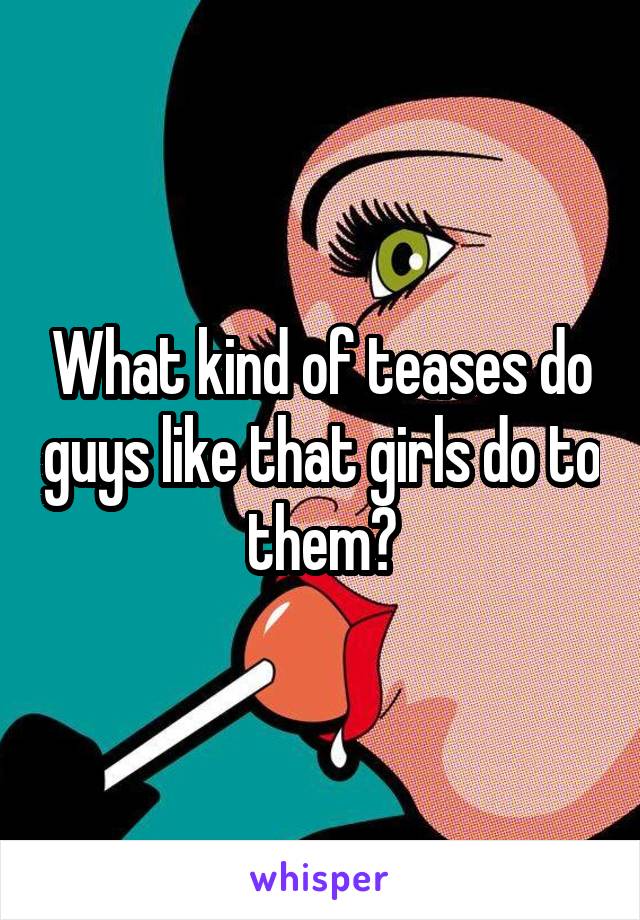 What kind of teases do guys like that girls do to them?