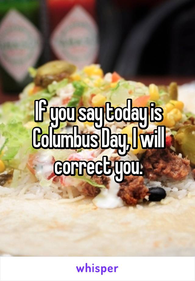 If you say today is Columbus Day, I will correct you.