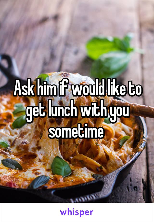 Ask him if would like to get lunch with you sometime 