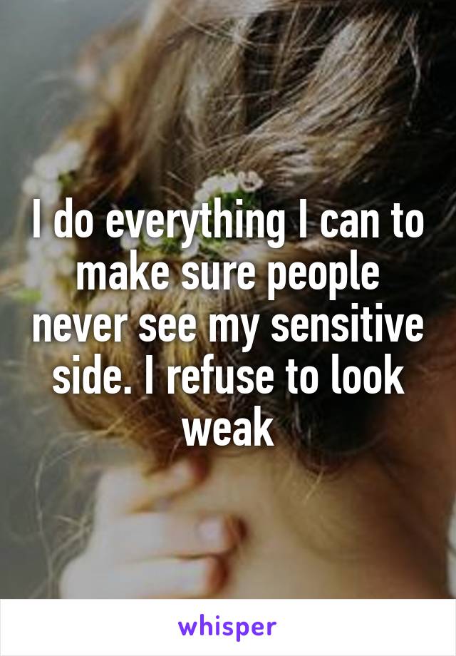 I do everything I can to make sure people never see my sensitive side. I refuse to look weak