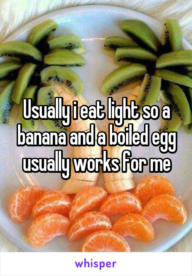 Usually i eat light so a banana and a boiled egg usually works for me