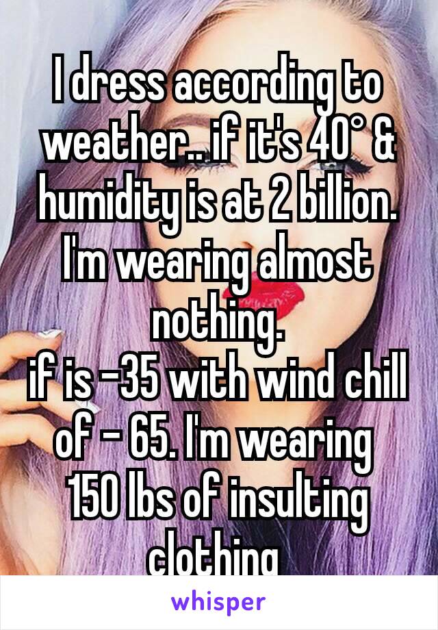 I dress according to weather.. if it's 40° & humidity is at 2 billion. I'm wearing almost nothing.
if is -35 with wind chill of - 65. I'm wearing 
150 lbs of insulting clothing 