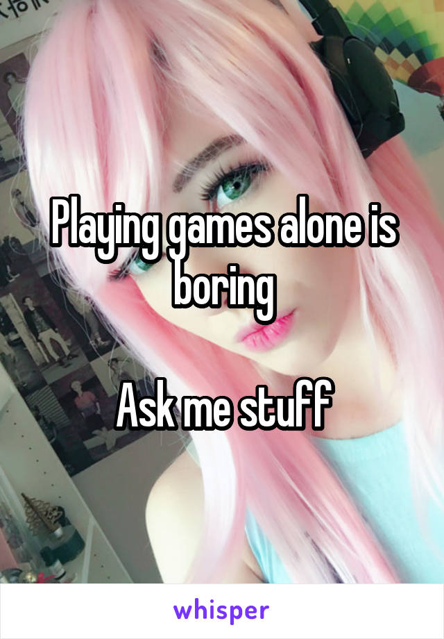 Playing games alone is boring

Ask me stuff