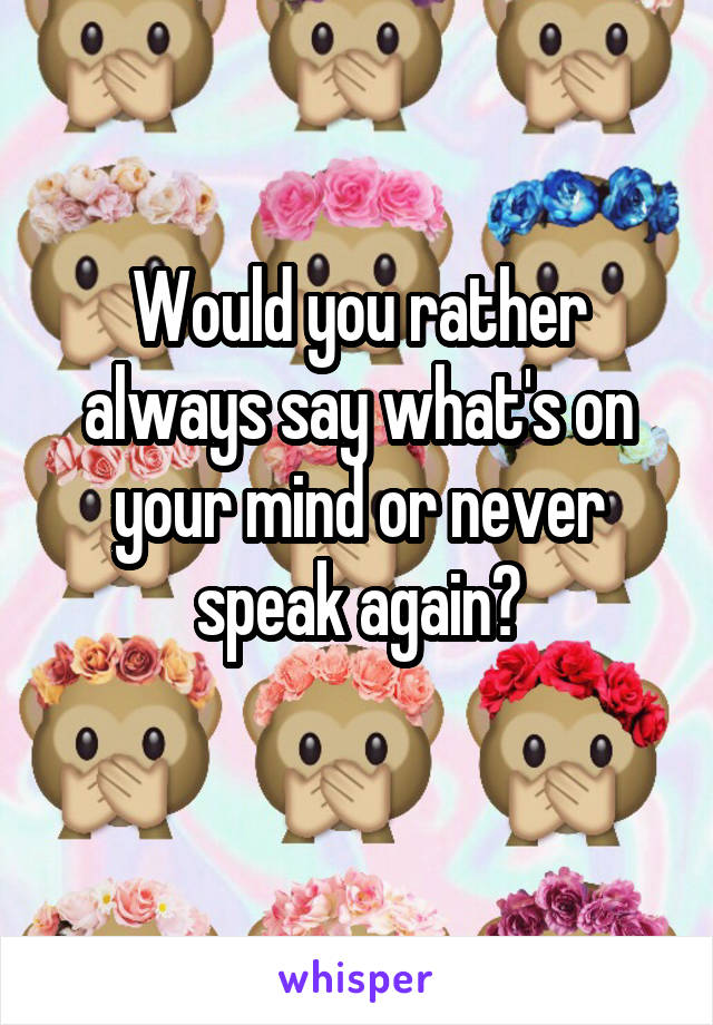 Would you rather always say what's on your mind or never speak again?

