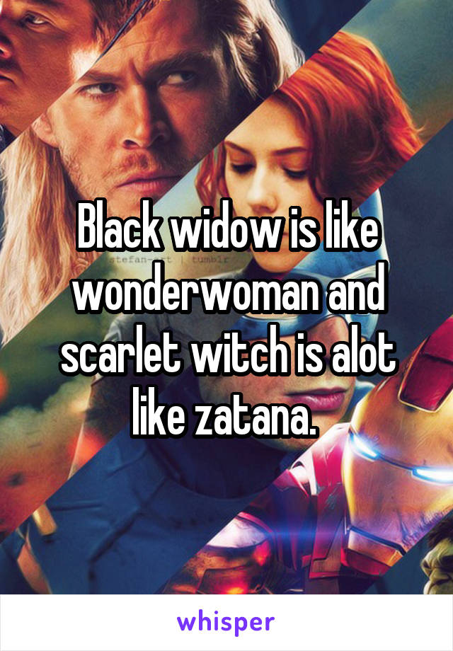 Black widow is like wonderwoman and scarlet witch is alot like zatana. 