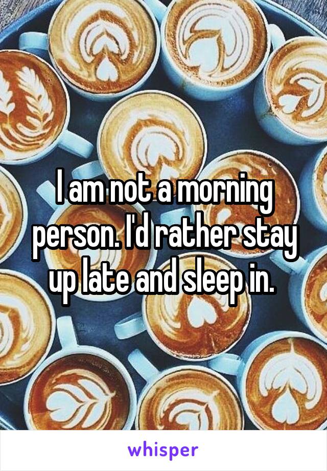 I am not a morning person. I'd rather stay up late and sleep in. 