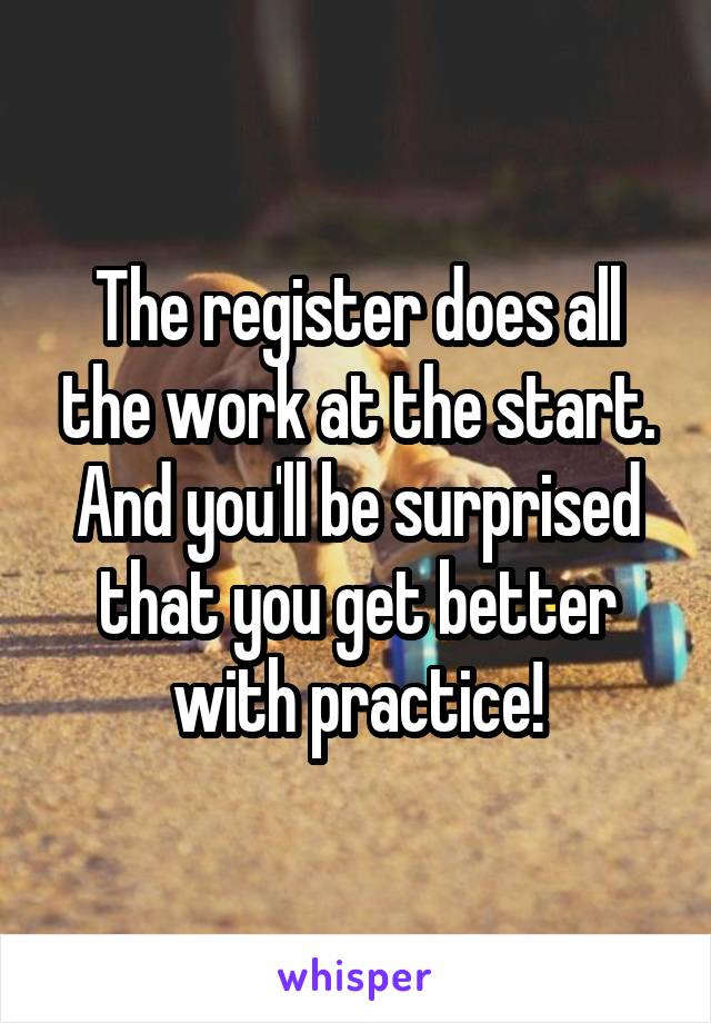 The register does all the work at the start. And you'll be surprised that you get better with practice!