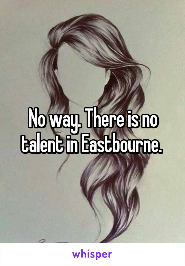 No way. There is no talent in Eastbourne. 
