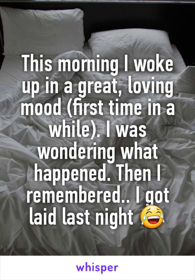 This morning I woke up in a great, loving mood (first time in a while). I was wondering what happened. Then I remembered.. I got laid last night 😂