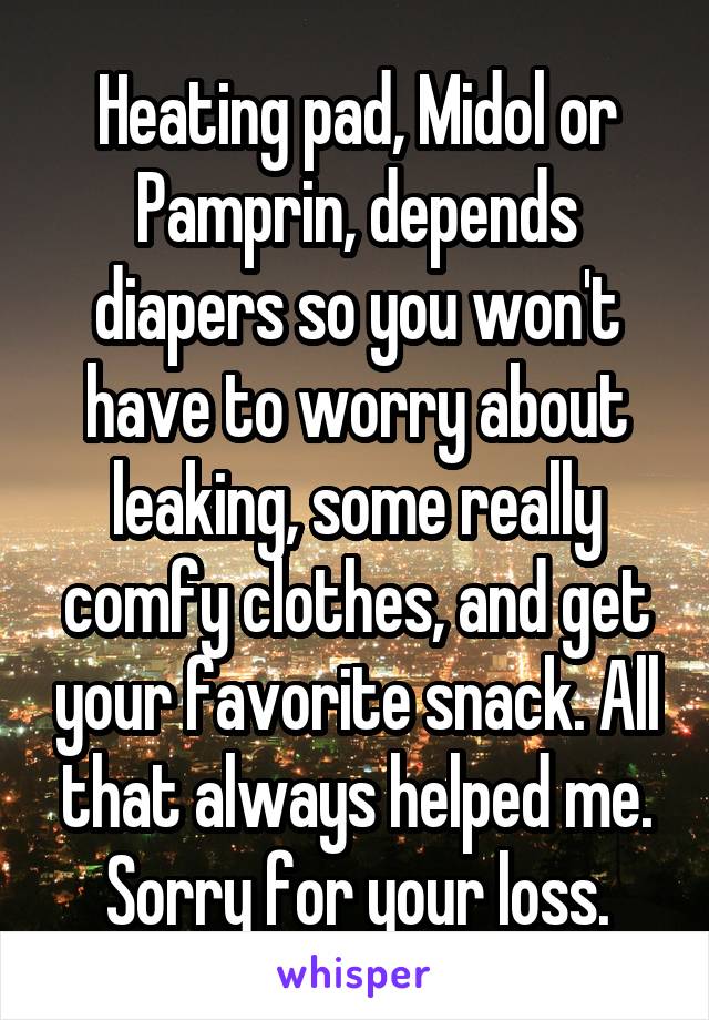 Heating pad, Midol or Pamprin, depends diapers so you won't have to worry about leaking, some really comfy clothes, and get your favorite snack. All that always helped me. Sorry for your loss.