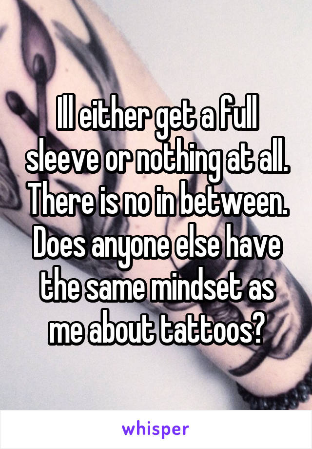 Ill either get a full sleeve or nothing at all. There is no in between. Does anyone else have the same mindset as me about tattoos?