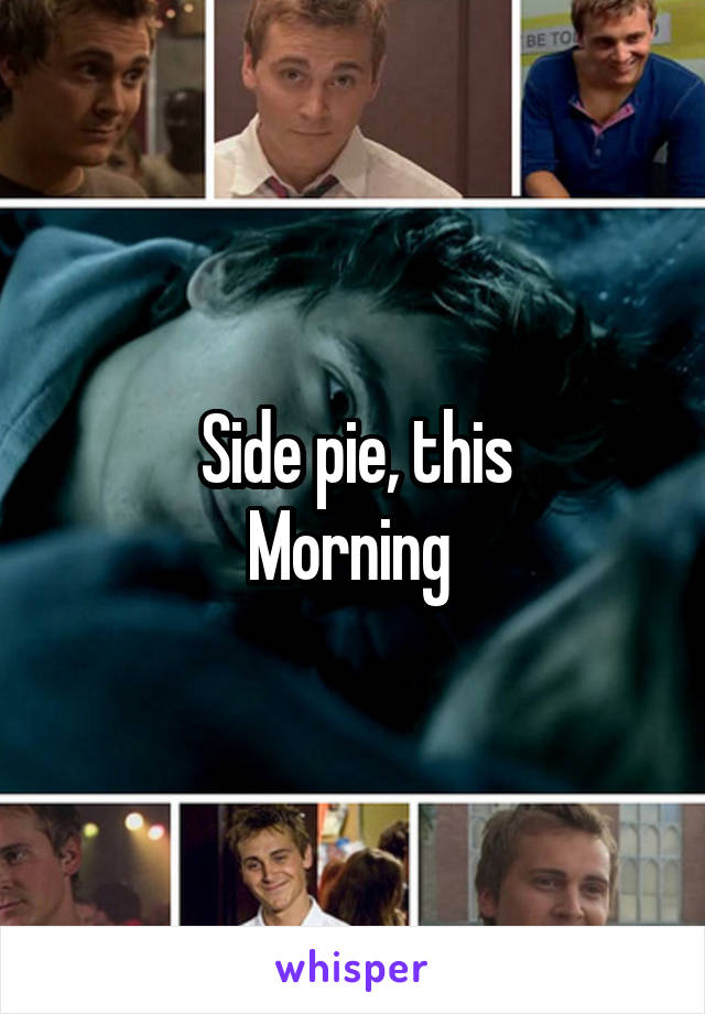 Side pie, this
Morning 