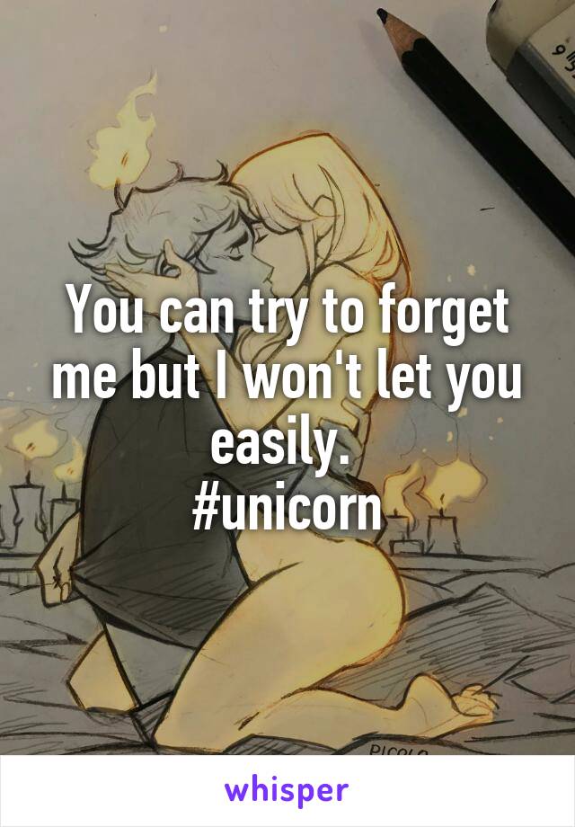 You can try to forget me but I won't let you easily. 
#unicorn