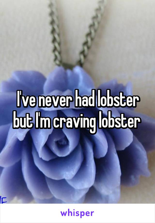 I've never had lobster but I'm craving lobster 
