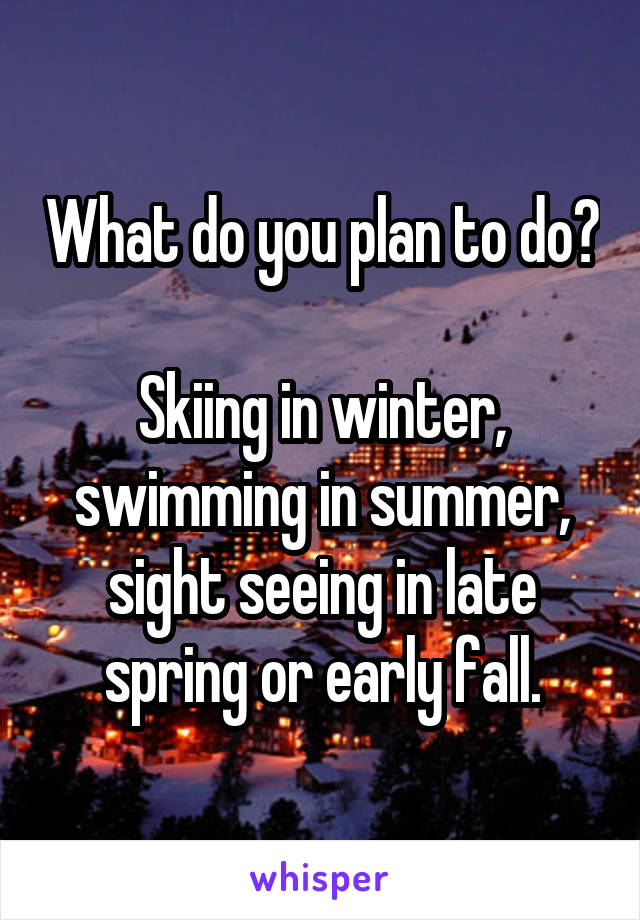 What do you plan to do?

Skiing in winter, swimming in summer, sight seeing in late spring or early fall.