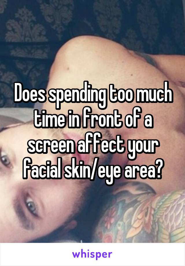 Does spending too much time in front of a screen affect your facial skin/eye area?
