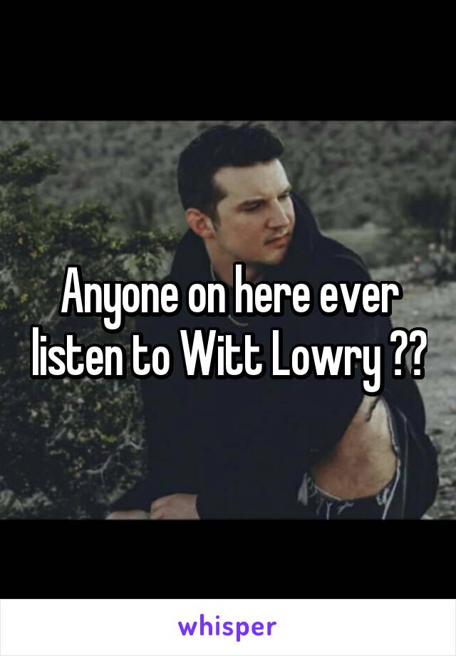 Anyone on here ever listen to Witt Lowry ??