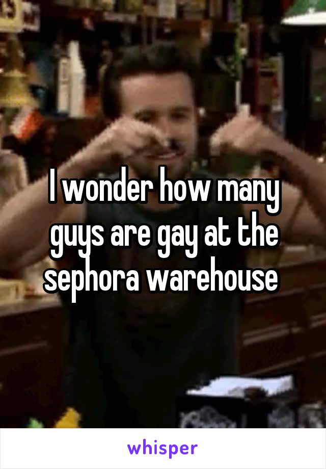 I wonder how many guys are gay at the sephora warehouse 