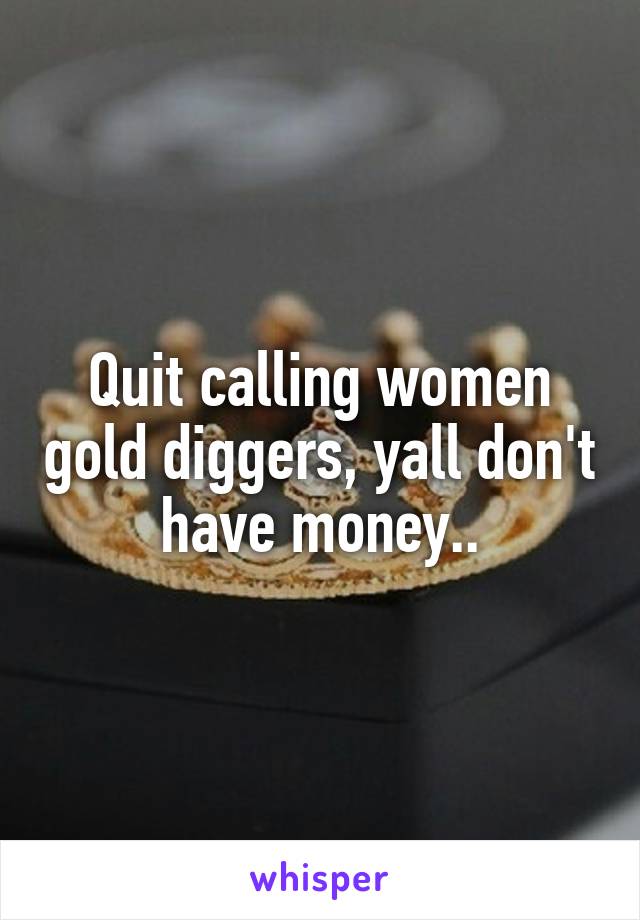 Quit calling women gold diggers, yall don't have money..