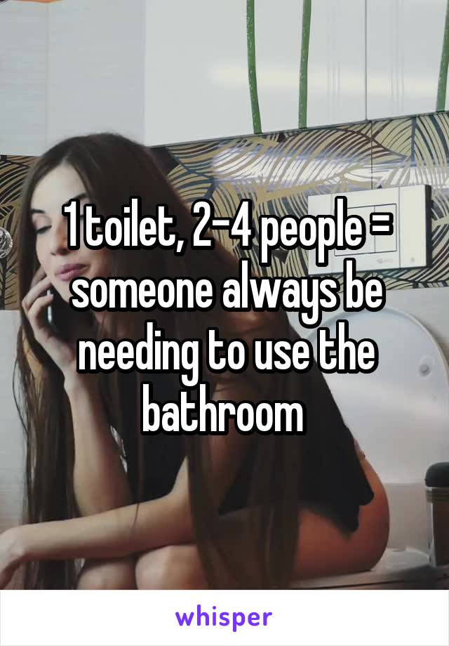 1 toilet, 2-4 people = someone always be needing to use the bathroom 