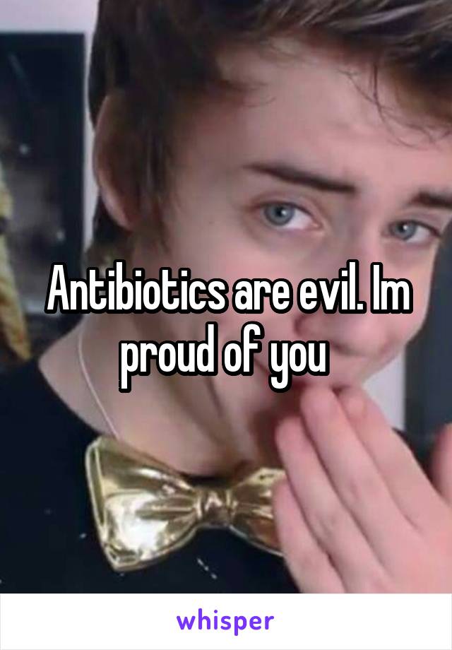 Antibiotics are evil. Im proud of you 