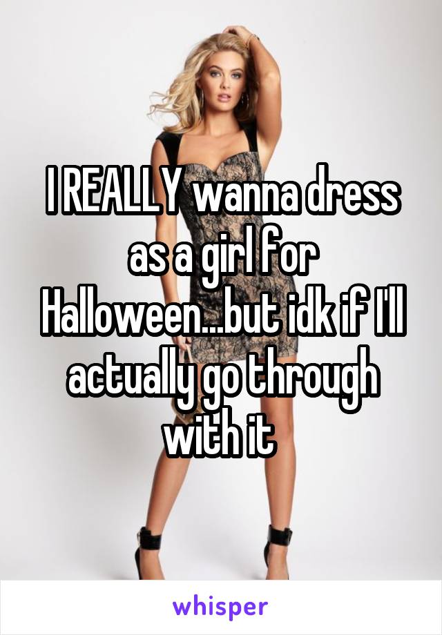 I REALLY wanna dress as a girl for Halloween...but idk if I'll actually go through with it 