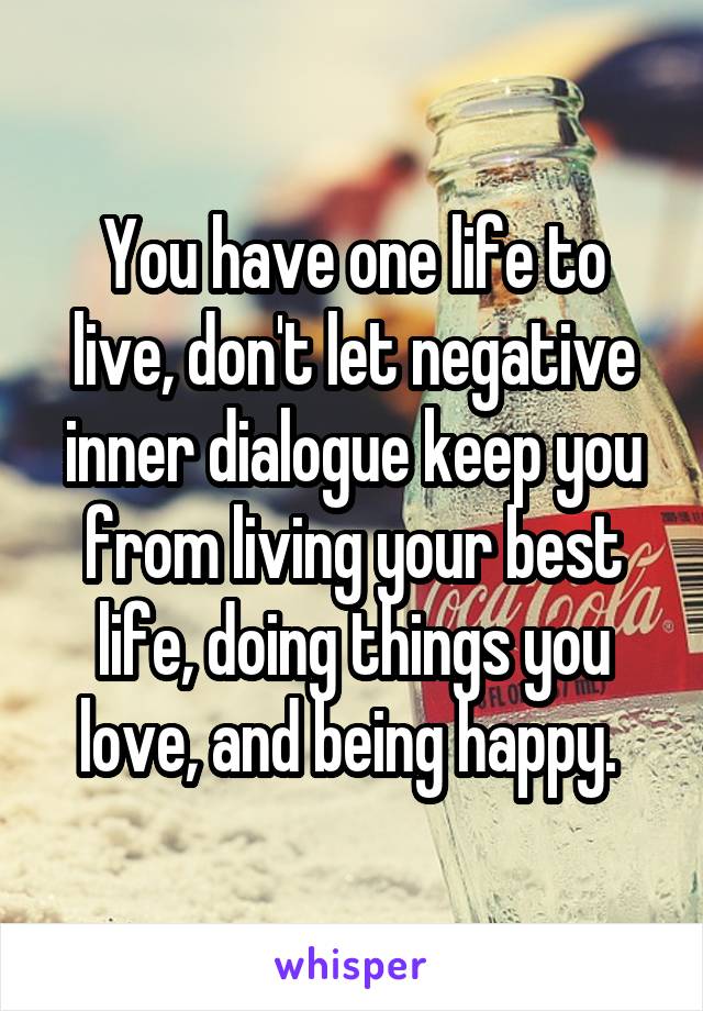 You have one life to live, don't let negative inner dialogue keep you from living your best life, doing things you love, and being happy. 