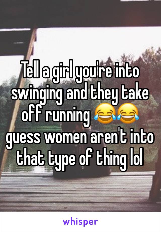 Tell a girl you're into swinging and they take off running 😂😂 guess women aren't into that type of thing lol
