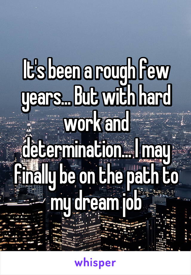 It's been a rough few years... But with hard work and determination... I may finally be on the path to my dream job